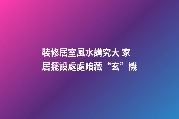 裝修居室風水講究大 家居擺設處處暗藏“玄”機